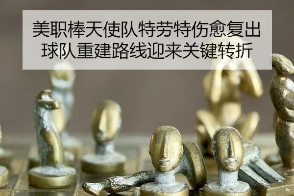 美职棒天使队特劳特伤愈复出 球队重建路线迎来关键转折