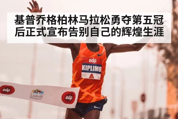 基普乔格柏林马拉松勇夺第五冠后正式宣布告别自己的辉煌生涯