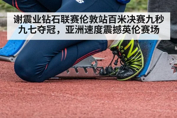 谢震业钻石联赛伦敦站百米决赛九秒九七夺冠，亚洲速度震撼英伦赛场