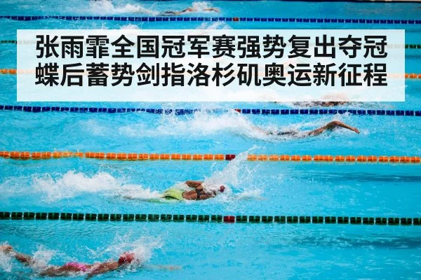 张雨霏全国冠军赛强势复出夺冠 蝶后蓄势剑指洛杉矶奥运新征程
