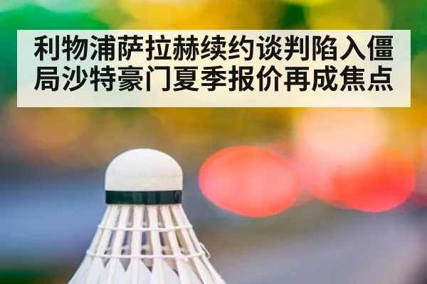 利物浦萨拉赫续约谈判陷入僵局沙特豪门夏季报价再成焦点